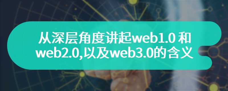 从深层角度讲起web1.0和web2.0以及web3.0的含义及特点
