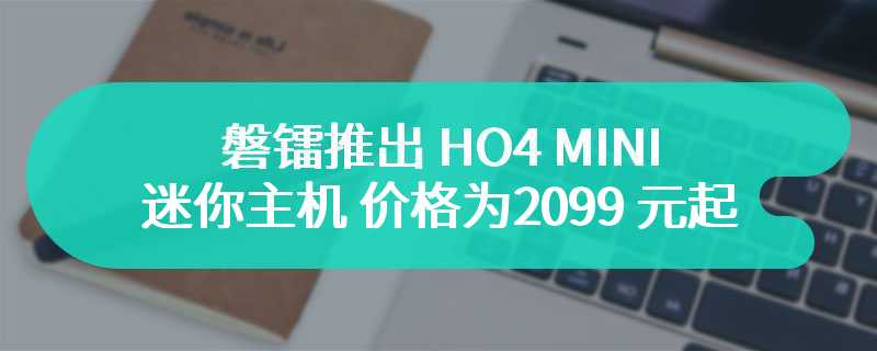 磐镭推出 HO4 MINI 迷你主机 价格为2099 元起