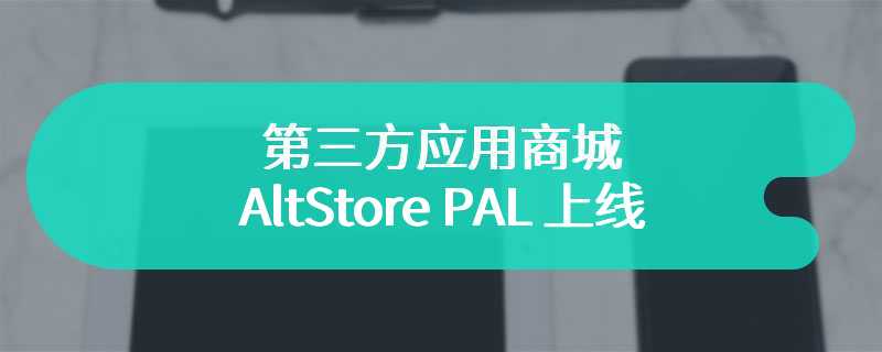 第三方应用商城 AltStore PAL 上线，邀请欧洲 iPhone 用户体验
