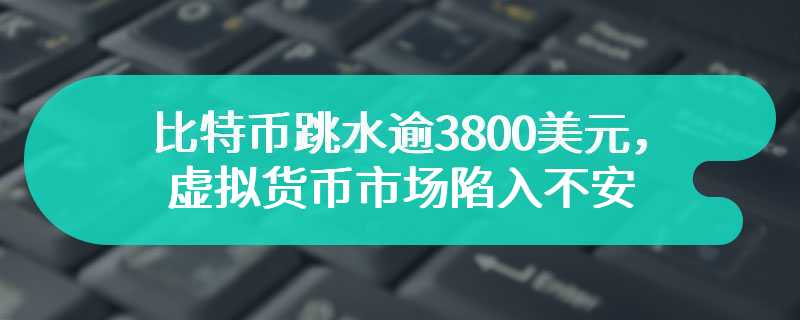 比特币跳水逾3800美元，虚拟货币市场陷入不安