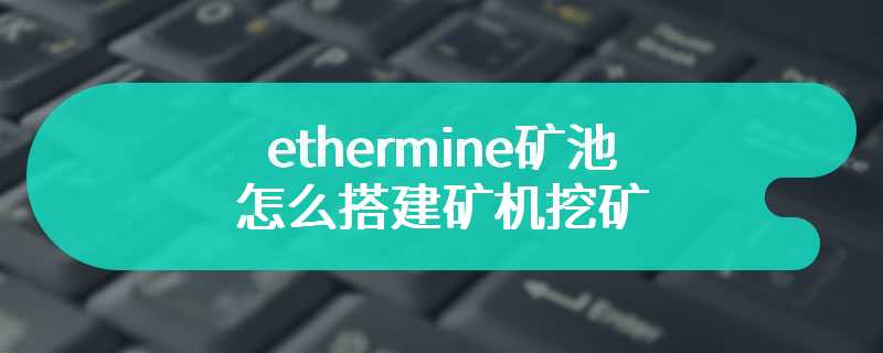 ethermine矿池怎么搭建矿机挖矿