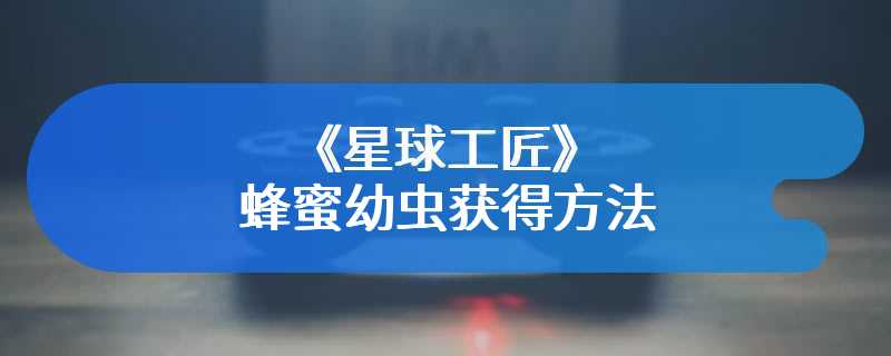 《星球工匠》蜂蜜幼虫获得方法