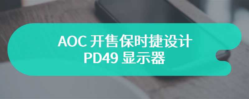 AOC 开售保时捷设计 PD49 显示器 价格为12999 元