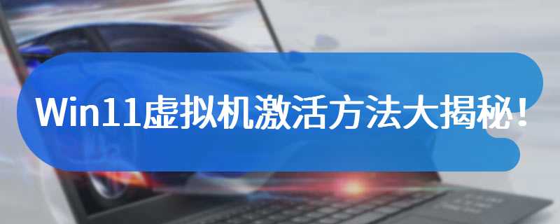 Win11虚拟机激活方法大揭秘！