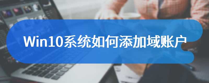 Win10系统如何添加域账户