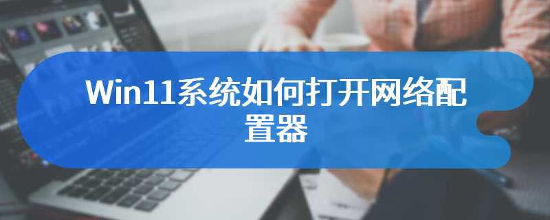 Win11系统如何打开网络配置器