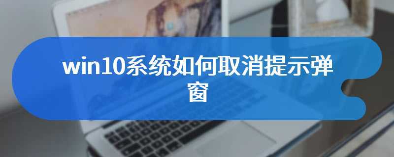 win10系统如何取消提示弹窗