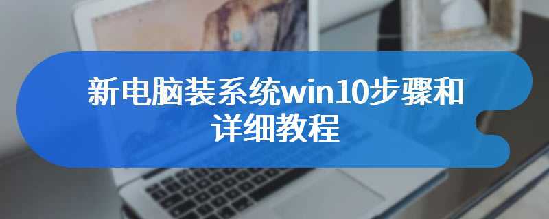 新电脑装系统win10步骤和详细教程