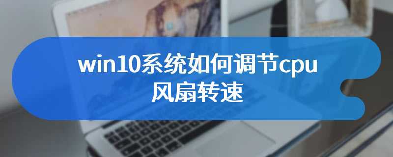 win10系统如何调节cpu风扇转速