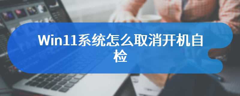Win11系统怎么取消开机自检