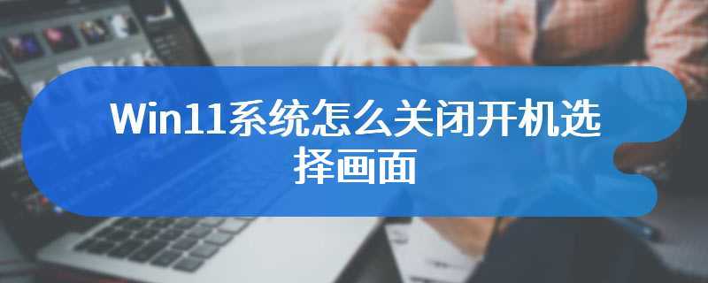 Win11系统怎么关闭开机选择画面