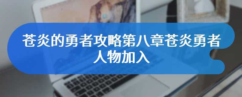 苍炎的勇者攻略第八章苍炎勇者人物加入