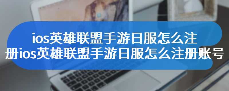 ios英雄联盟手游日服怎么注册ios英雄联盟手游日服怎么注册账号