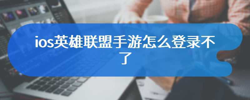 ios英雄联盟手游怎么登录不了