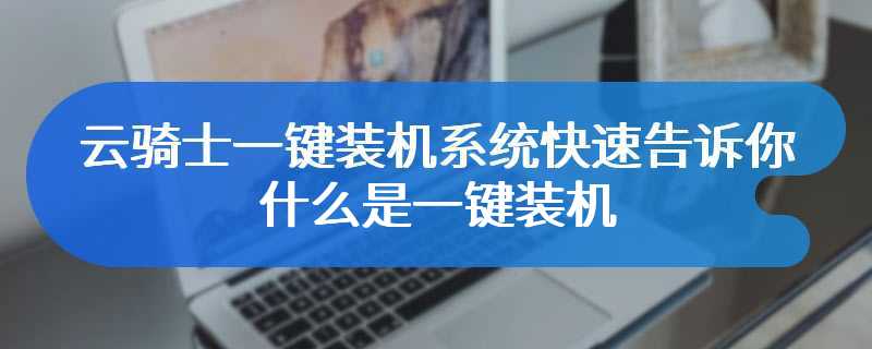 云骑士一键装机系统快速告诉你什么是一键装机