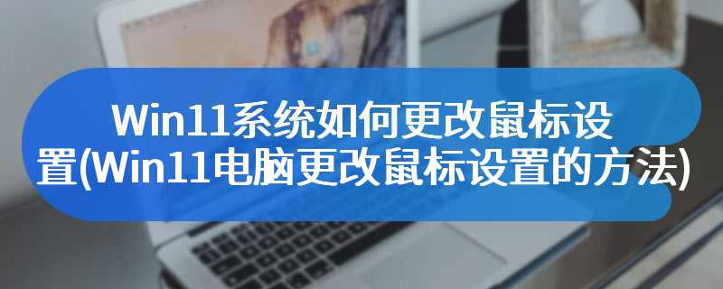 Win11系统如何更改鼠标设置（Win11电脑更改鼠标设置的方法）