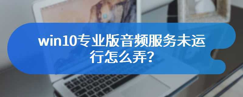 win10专业版音频服务未运行怎么弄？