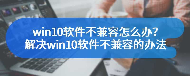 win10软件不兼容怎么办？解决win10软件不兼容的办法