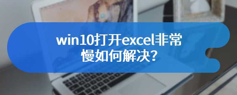 win10打开excel非常慢如何解决？