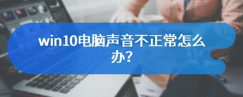 win10电脑声音不正常怎么办？