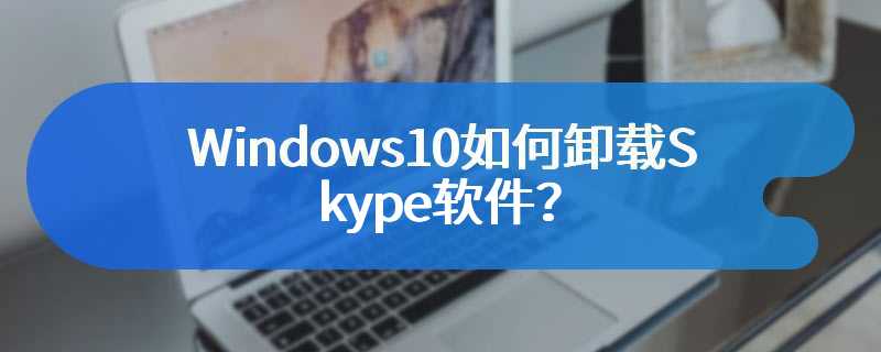 Windows10如何卸载Skype软件？