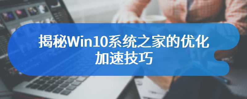 揭秘Win10系统之家的优化加速技巧