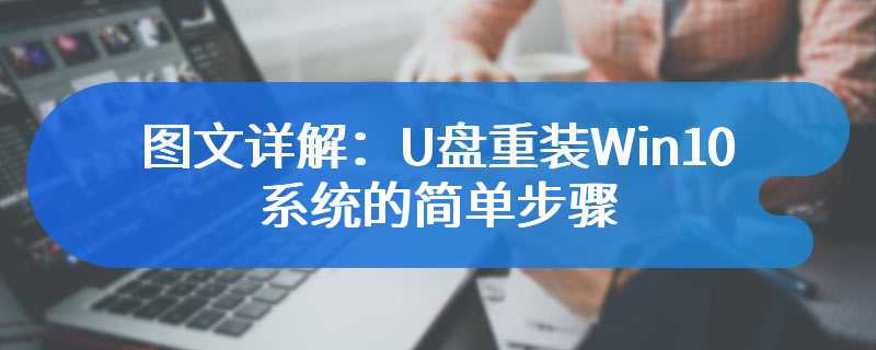 图文详解：U盘重装Win10系统的简单步骤