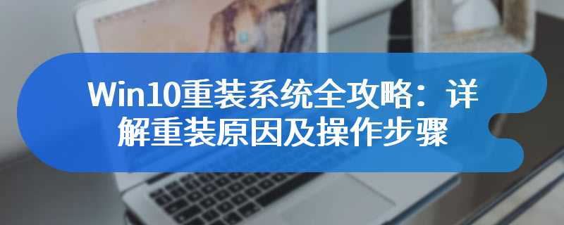 Win10重装系统全攻略：详解重装原因及操作步骤