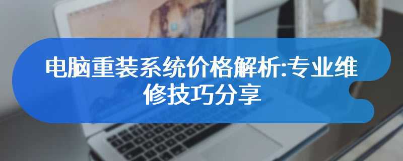 电脑重装系统价格解析:专业维修技巧分享