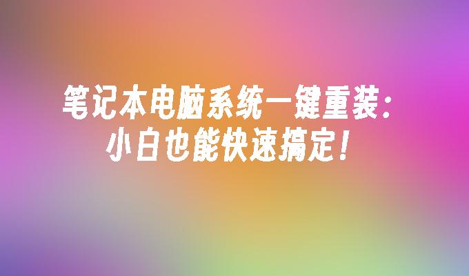 笔记本电脑系统一键重装：小白也能快速搞定！