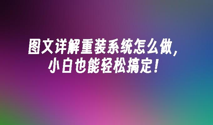 图文详解重装系统怎么做,小白也能轻松搞定!
