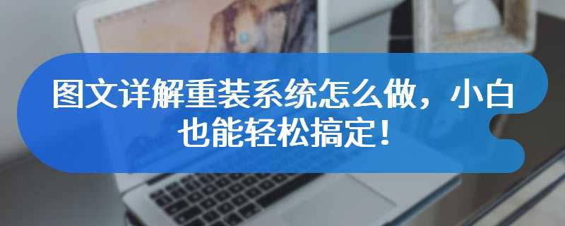 图文详解重装系统怎么做，小白也能轻松搞定！