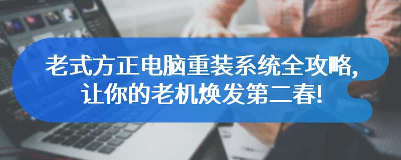 老式方正电脑重装系统全攻略,让你的老机焕发第二春!