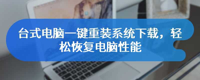 台式电脑一键重装系统下载，轻松恢复电脑性能