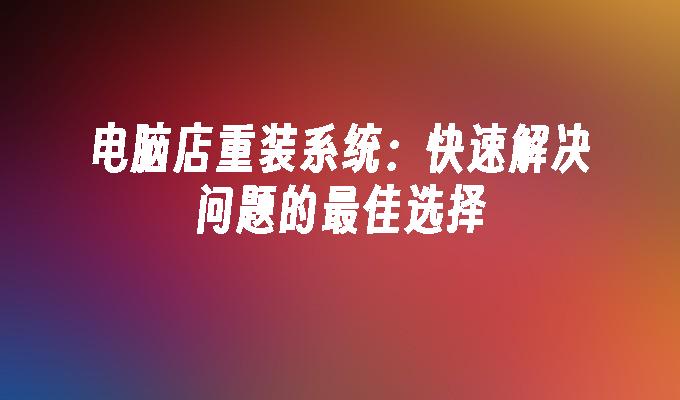 电脑店重装系统:快速解决问题的最佳选择