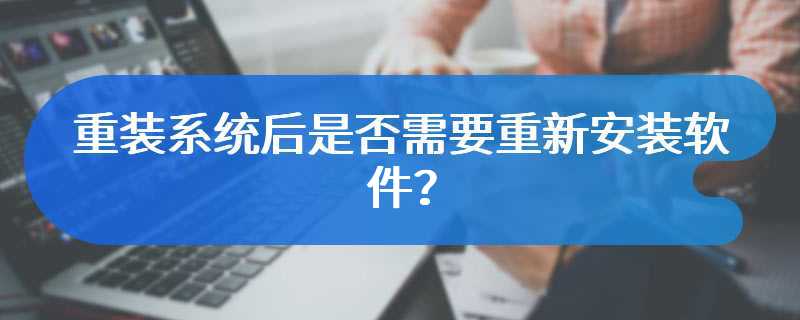 重装系统后是否需要重新安装软件？