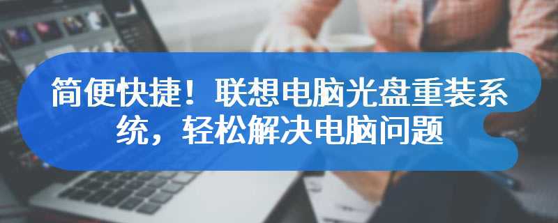 简便快捷！联想电脑光盘重装系统，轻松解决电脑问题