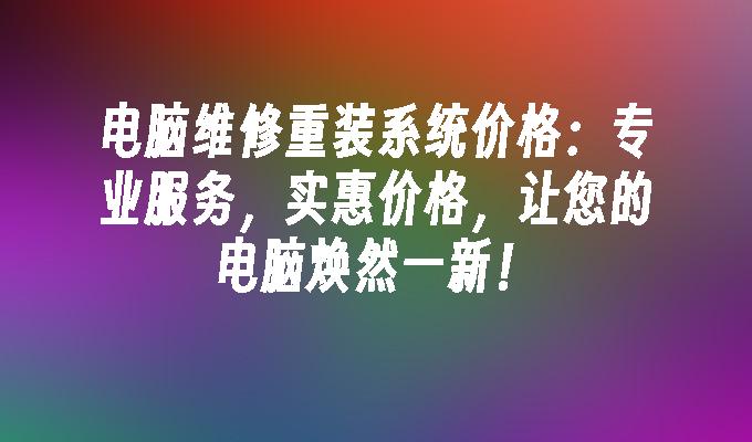 电脑维修重装系统价格：专业服务，实惠价格，让您的电脑焕然一新！