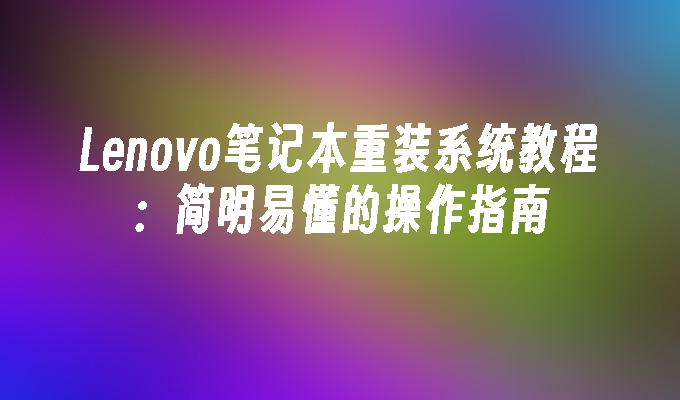 Lenovo笔记本重装系统教程：简明易懂的操作指南