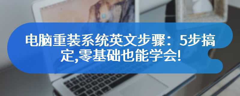 电脑重装系统英文步骤：5步搞定,零基础也能学会!