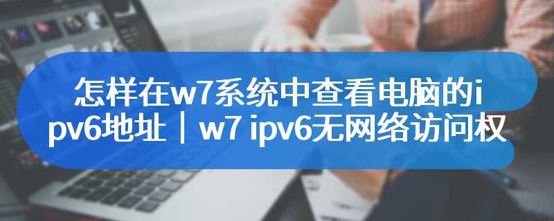 怎样在w7系统中查看电脑的ipv6地址｜w7 ipv6无网络访问权