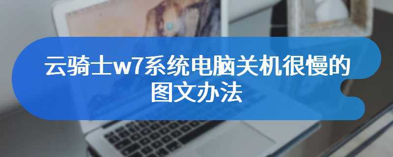 云骑士w7系统电脑关机很慢的图文办法