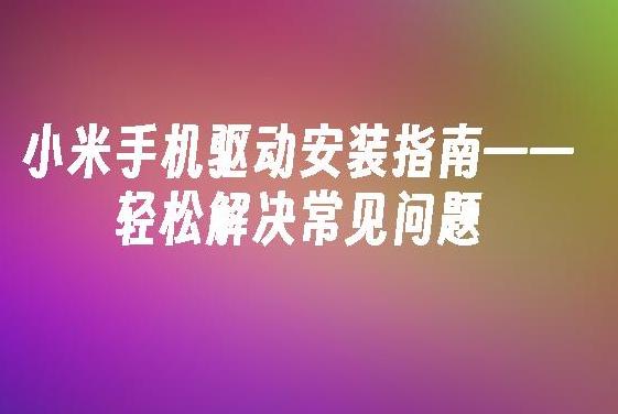如何安装小米手机驱动?详细教程助你轻松连接电脑!
