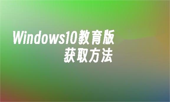 如何获取Win10教育版？Win10教育版的特性与优势解析