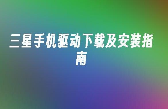 如何下载和安装三星手机驱动？最新驱动获取指南揭晓！