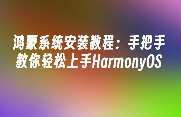 鸿蒙系统怎么安装?一步步教你轻松升级到最新鸿蒙系统!