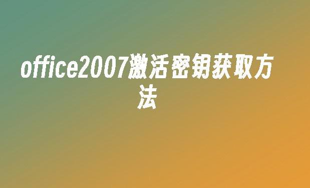 获取Office 2007密钥的有效途径和注意事项解析