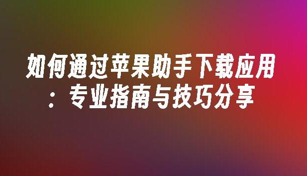 如何快速用苹果助手官网下载最新应用?