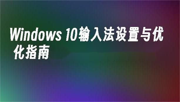 如何快速优化Win10输入法设置？一步步教你轻松上手！