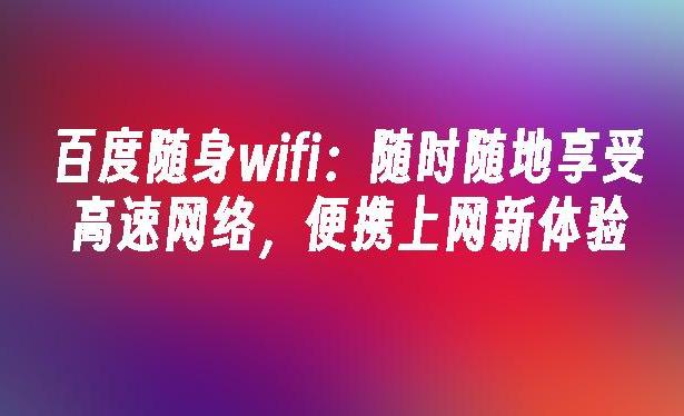 如何使用百度WiFi随身提升你的网络体验?